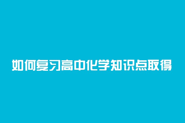 如何复习高中化学知识点取得高成绩