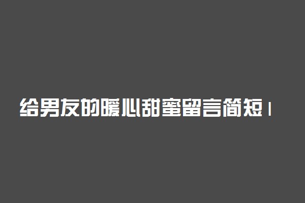 给男友的暖心甜蜜留言简短10字