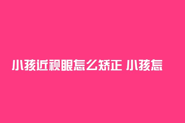 小孩近视眼怎么矫正 小孩怎么保护视力