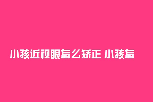 小孩近视眼怎么矫正 小孩怎么保护视力