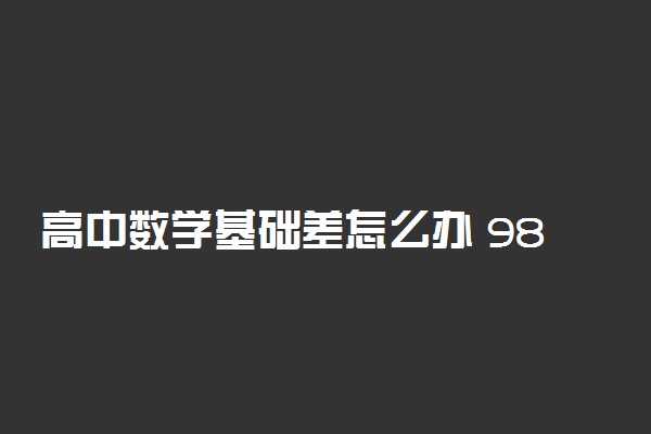 高中数学基础差怎么办 98%学生不知道的学习方法