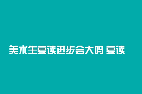 美术生复读进步会大吗 复读需要注意什么