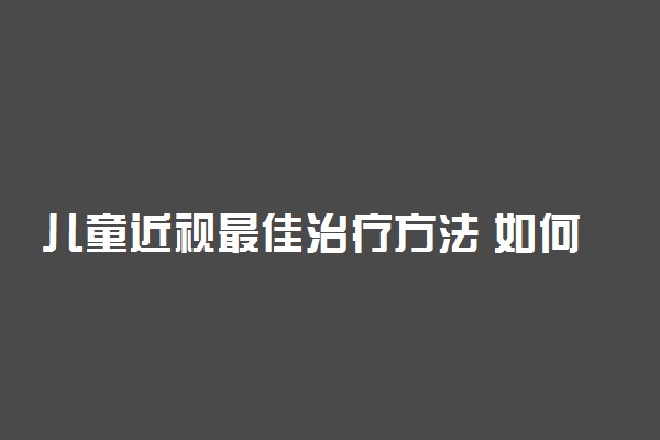 儿童近视最佳治疗方法 如何让儿童摘下眼镜