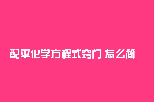 配平化学方程式窍门 怎么简单快速的配平方程式