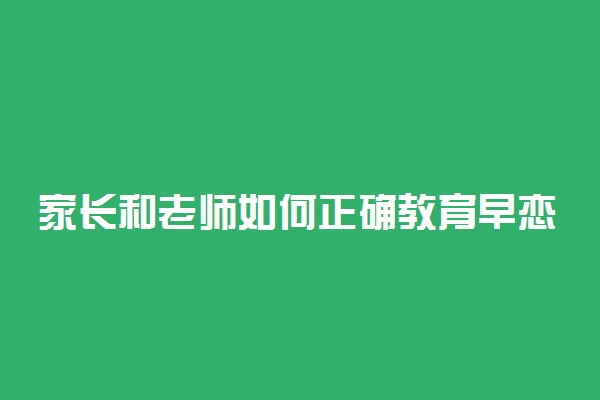 家长和老师如何正确教育早恋的初中生