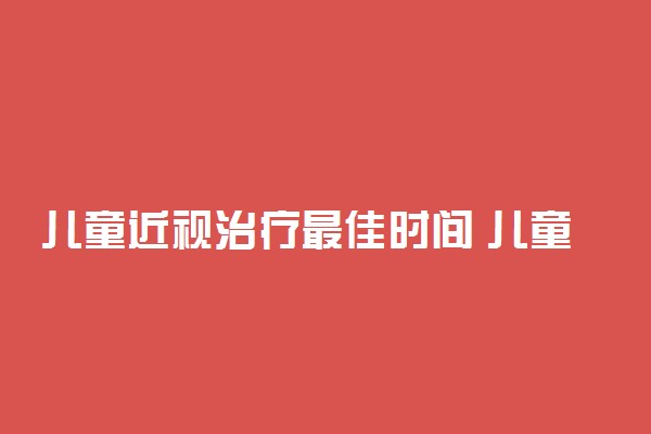 儿童近视治疗最佳时间 儿童近视能恢复吗