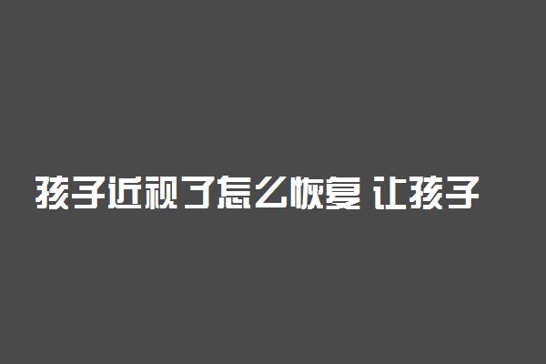 孩子近视了怎么恢复 让孩子摘掉眼镜清晰看世界