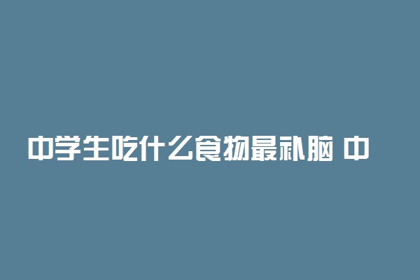 中学生吃什么食物最补脑 中学生补脑健脑食谱