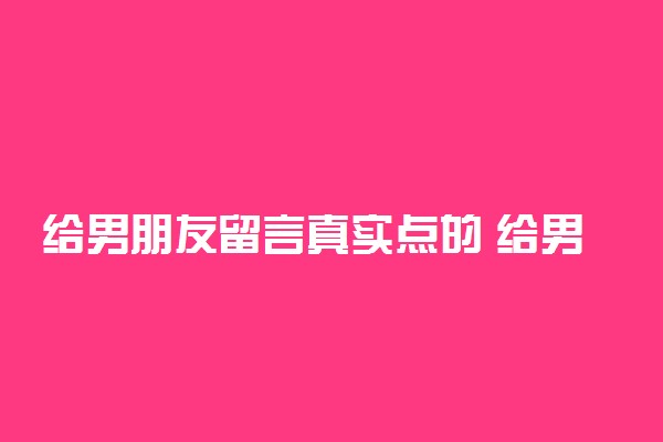 给男朋友留言真实点的 给男朋友留言的暖心话