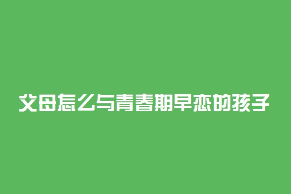 父母怎么与青春期早恋的孩子沟通交流