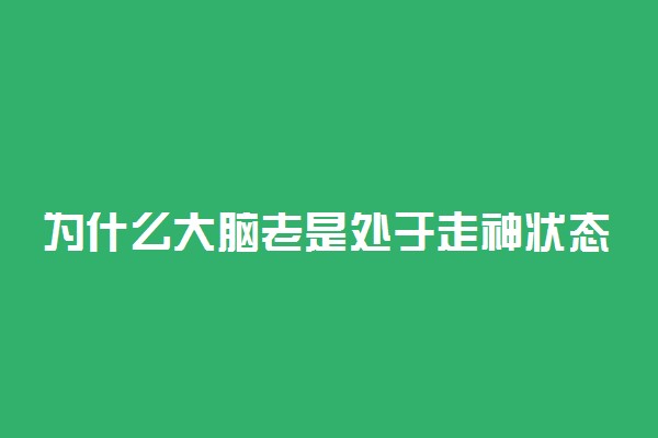 为什么大脑老是处于走神状态 怎么防止大脑走神