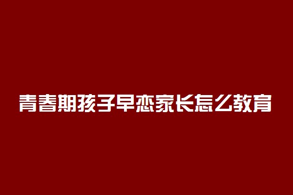 青春期孩子早恋家长怎么教育