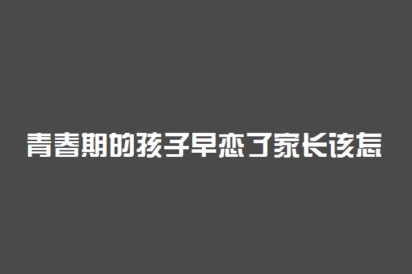 青春期的孩子早恋了家长该怎么办