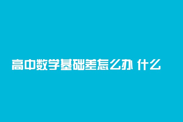 高中数学基础差怎么办 什么方法能快速提高成绩