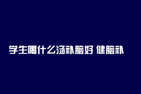 学生喝什么汤补脑好 健脑补脑食谱推荐