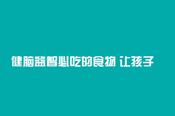 健脑益智必吃的食物 让孩子越吃越聪明