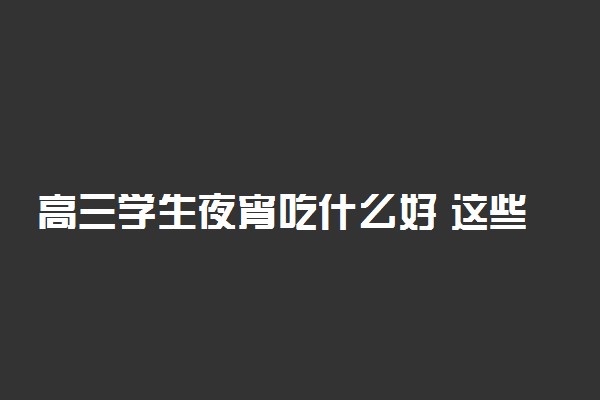 高三学生夜宵吃什么好 这些食物睡前安心吃