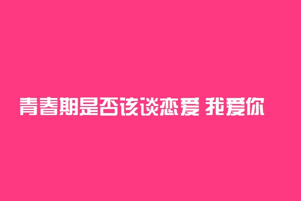 青春期是否该谈恋爱 我爱你是一场冒险