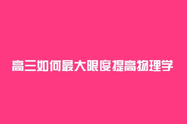 高三如何最大限度提高物理学科的成绩