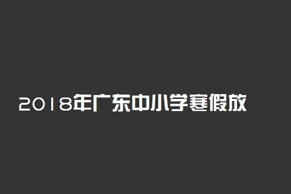 2018年广东中小学寒假放假时间安排