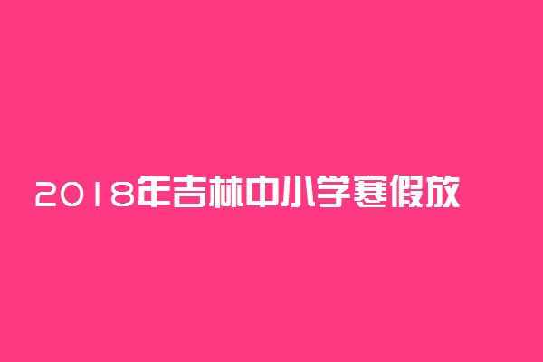 2018年吉林中小学寒假放假时间安排