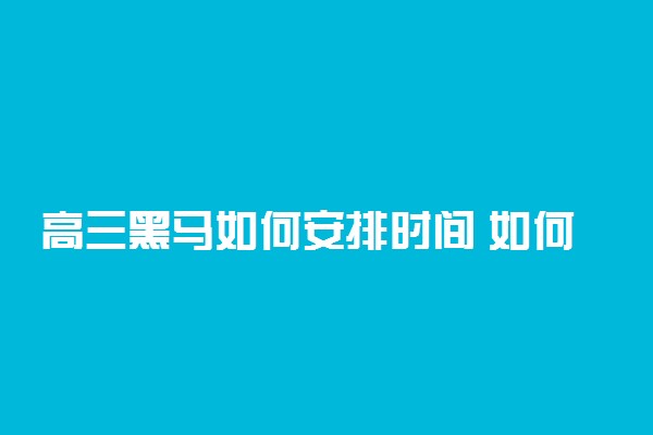 高三黑马如何安排时间 如何利用零碎时间冲刺