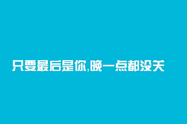 只要最后是你，晚一点都没关系