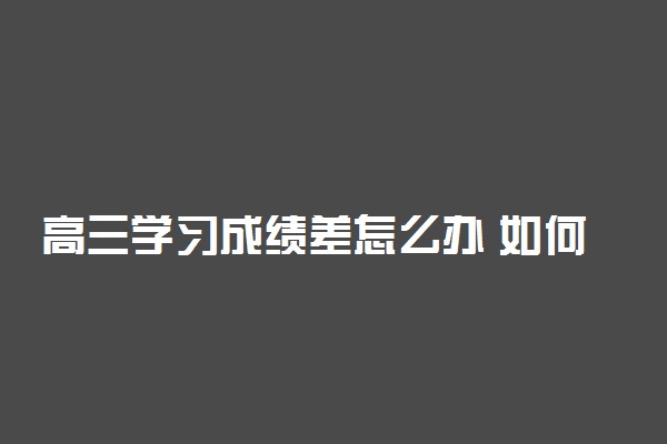 高三学习成绩差怎么办 如何能有效地提高成绩