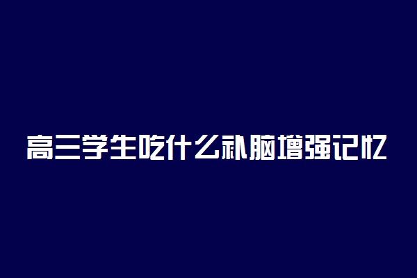 高三学生吃什么补脑增强记忆力