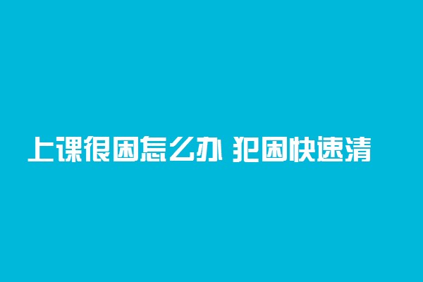 上课很困怎么办 犯困快速清醒的绝招