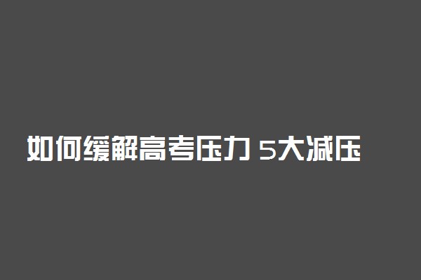 如何缓解高考压力 5大减压的小妙招