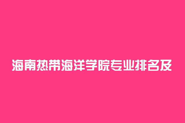 海南热带海洋学院专业排名及介绍 哪些专业最好