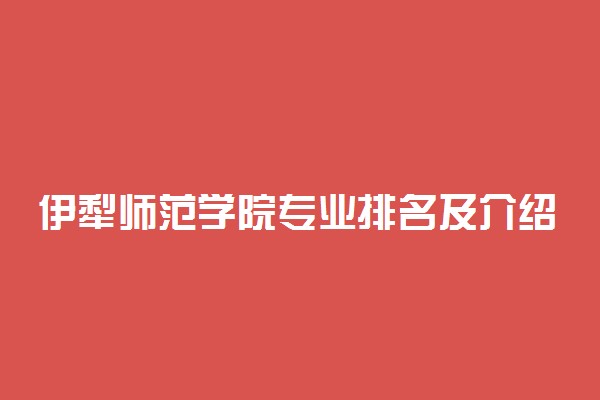 伊犁师范学院专业排名及介绍 哪些专业最好