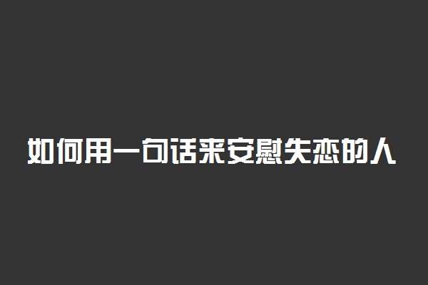 如何用一句话来安慰失恋的人 朋友失恋安慰人的话