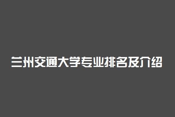 兰州交通大学专业排名及介绍 哪些专业最好