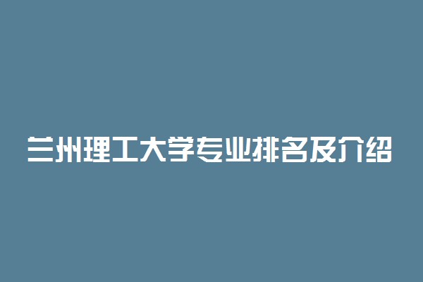 兰州理工大学专业排名及介绍 哪些专业最好