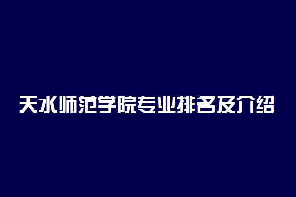 天水师范学院专业排名及介绍 哪些专业最好