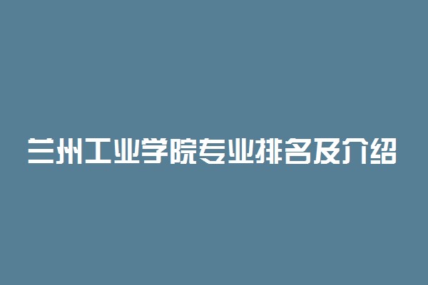 兰州工业学院专业排名及介绍 哪些专业最好