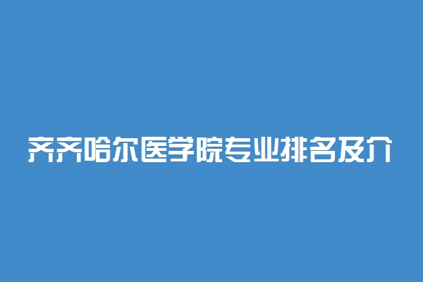 齐齐哈尔医学院专业排名及介绍 哪些专业最好