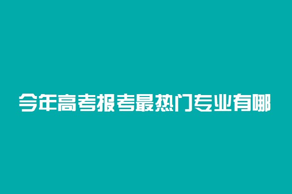 今年高考报考最热门专业有哪些