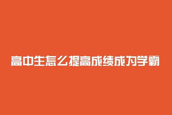 高中生怎么提高成绩成为学霸 高中逆袭方法有哪些