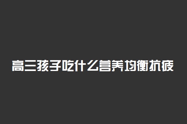 高三孩子吃什么营养均衡抗疲劳增强记忆力？