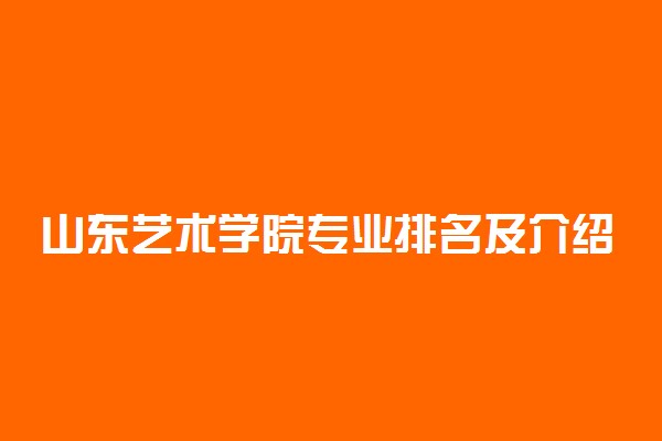 山东艺术学院专业排名及介绍 哪些专业最好