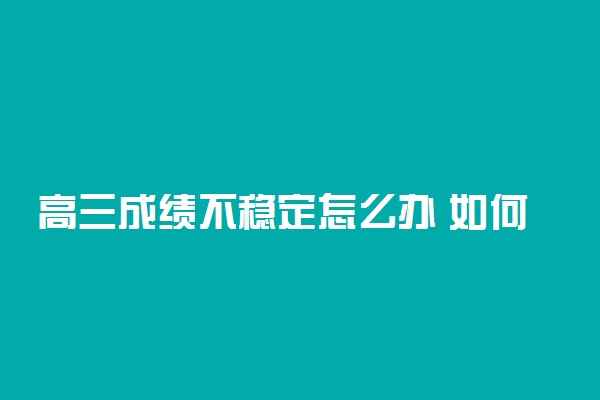 高三成绩不稳定怎么办 如何防止成绩波动