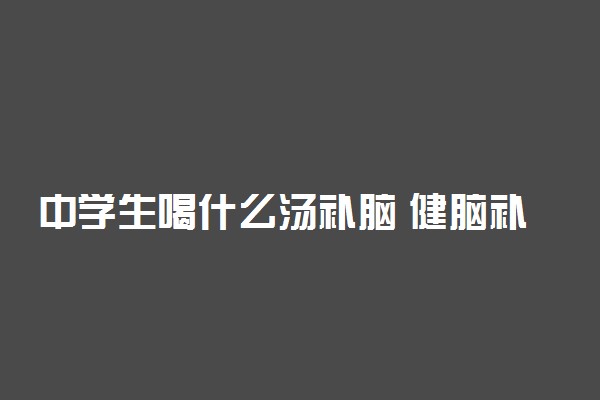 中学生喝什么汤补脑 健脑补脑食谱推荐