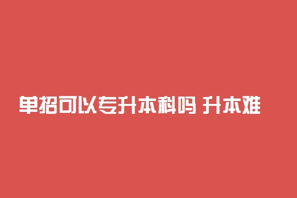 单招可以专升本科吗 升本难不难