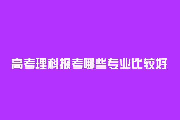 高考理科报考哪些专业比较好 哪些专业前景最好