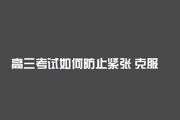 高三考试如何防止紧张 克服考场紧张的小妙招