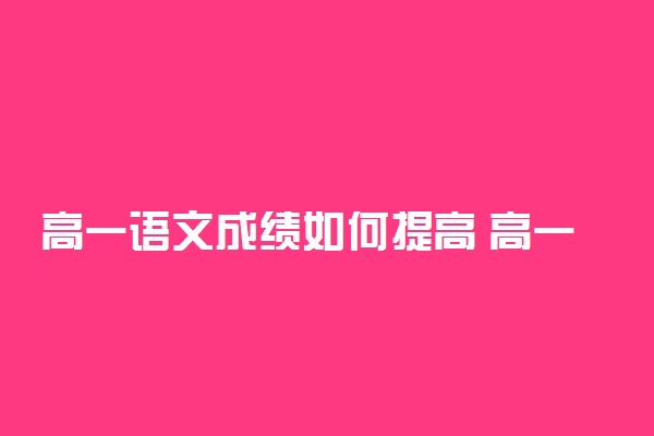 高一语文成绩如何提高 高一打好基础最重要