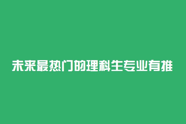 未来最热门的理科生专业有推荐